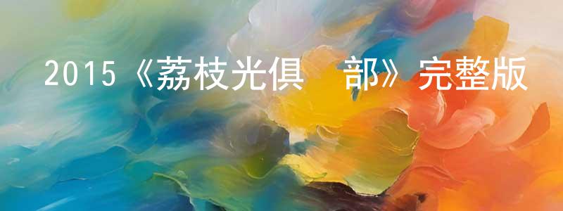 黨安芳發布2015《荔枝光俱樂部》完整版電影/在線觀看/百度云-美劇天堂